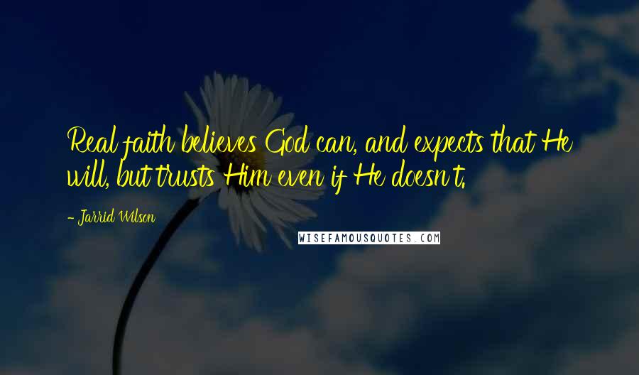 Jarrid Wilson Quotes: Real faith believes God can, and expects that He will, but trusts Him even if He doesn't.