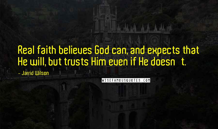 Jarrid Wilson Quotes: Real faith believes God can, and expects that He will, but trusts Him even if He doesn't.
