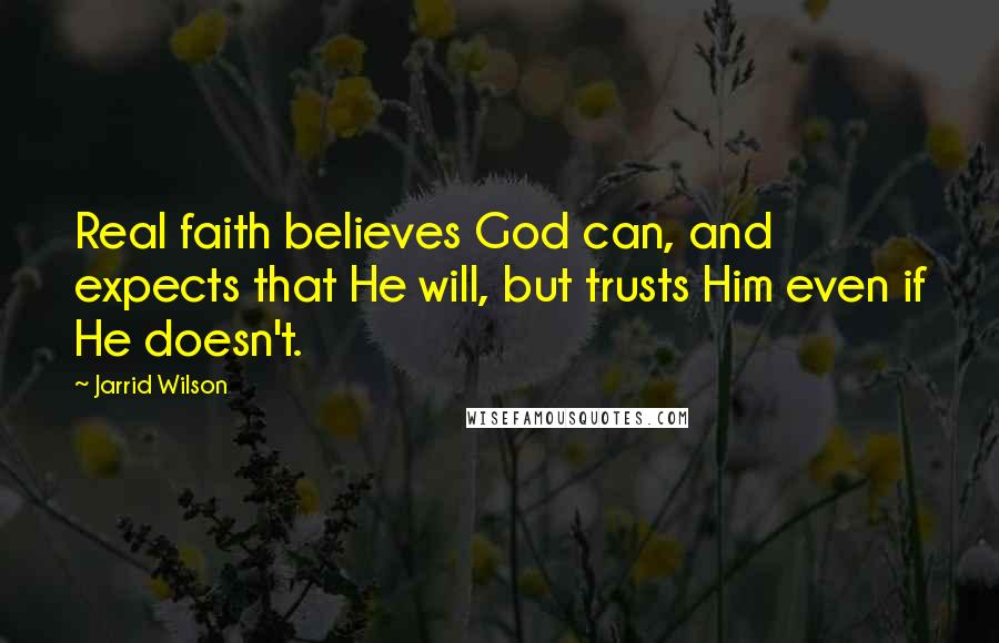 Jarrid Wilson Quotes: Real faith believes God can, and expects that He will, but trusts Him even if He doesn't.