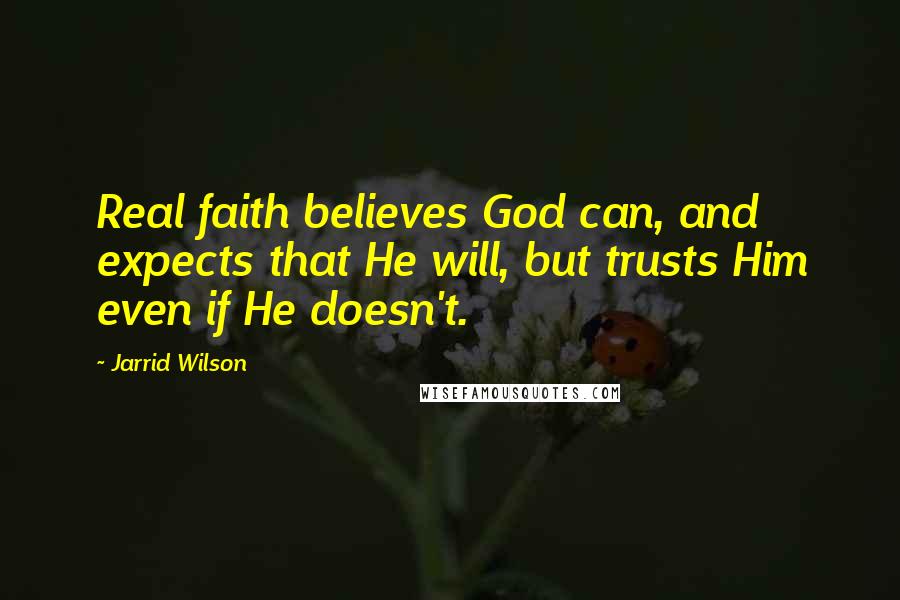 Jarrid Wilson Quotes: Real faith believes God can, and expects that He will, but trusts Him even if He doesn't.