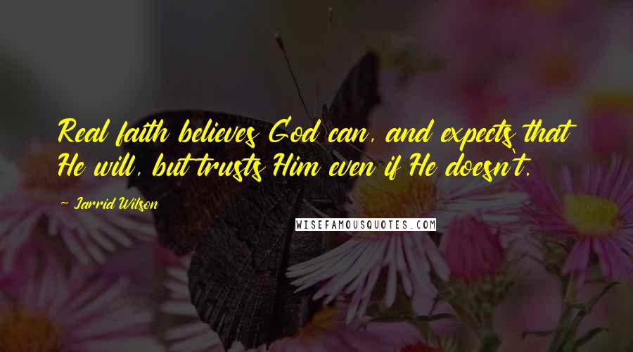 Jarrid Wilson Quotes: Real faith believes God can, and expects that He will, but trusts Him even if He doesn't.
