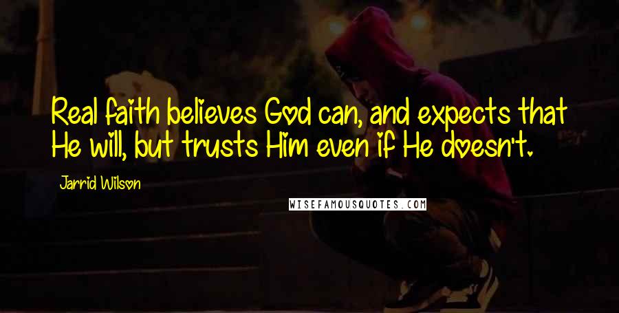 Jarrid Wilson Quotes: Real faith believes God can, and expects that He will, but trusts Him even if He doesn't.