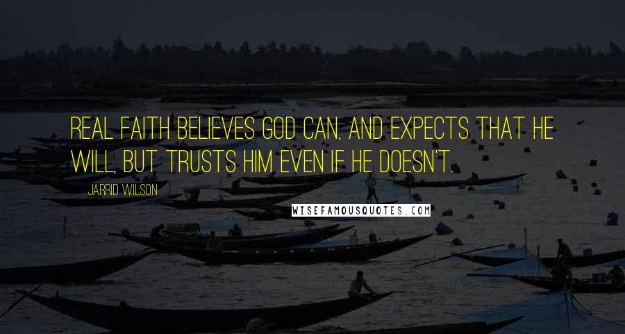 Jarrid Wilson Quotes: Real faith believes God can, and expects that He will, but trusts Him even if He doesn't.