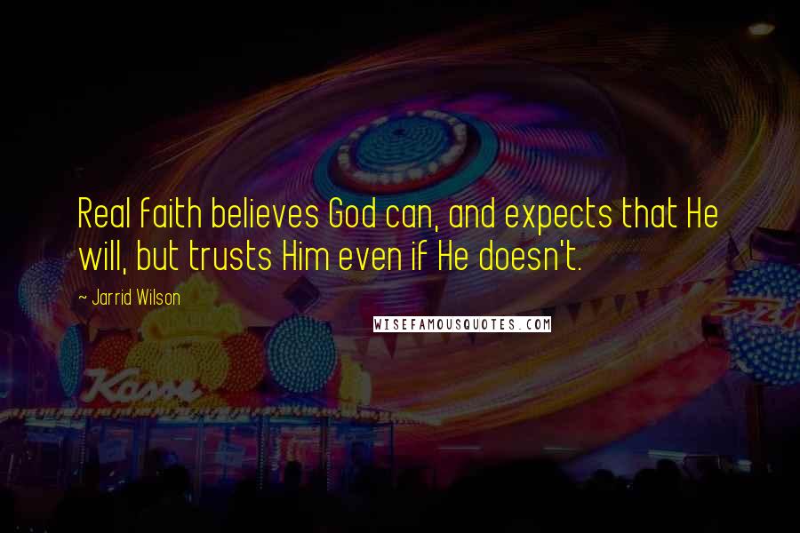 Jarrid Wilson Quotes: Real faith believes God can, and expects that He will, but trusts Him even if He doesn't.