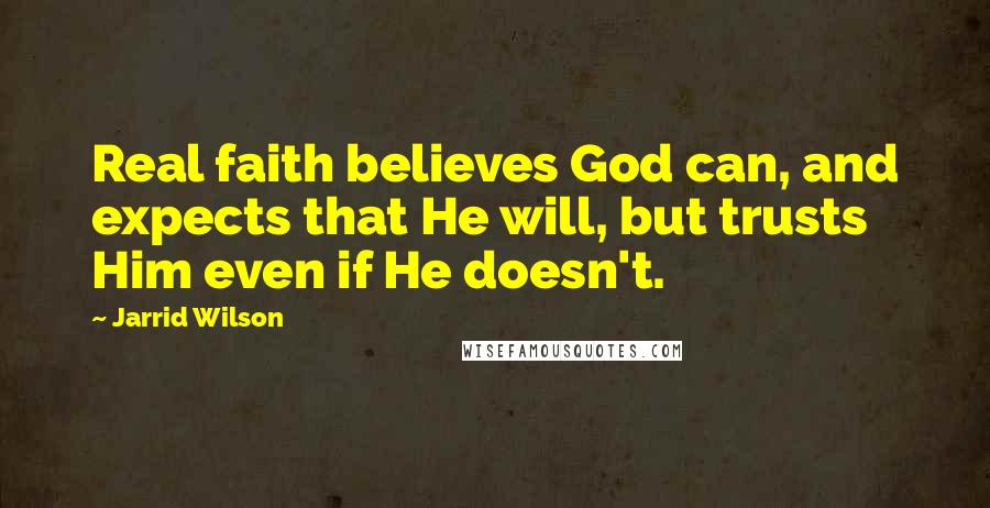 Jarrid Wilson Quotes: Real faith believes God can, and expects that He will, but trusts Him even if He doesn't.