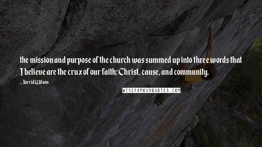 Jarrid Wilson Quotes: the mission and purpose of the church was summed up into three words that I believe are the crux of our faith: Christ, cause, and community.