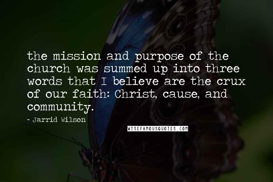 Jarrid Wilson Quotes: the mission and purpose of the church was summed up into three words that I believe are the crux of our faith: Christ, cause, and community.