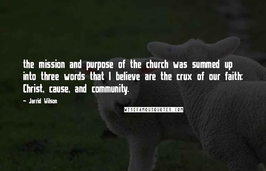 Jarrid Wilson Quotes: the mission and purpose of the church was summed up into three words that I believe are the crux of our faith: Christ, cause, and community.