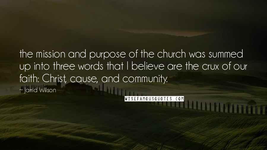 Jarrid Wilson Quotes: the mission and purpose of the church was summed up into three words that I believe are the crux of our faith: Christ, cause, and community.