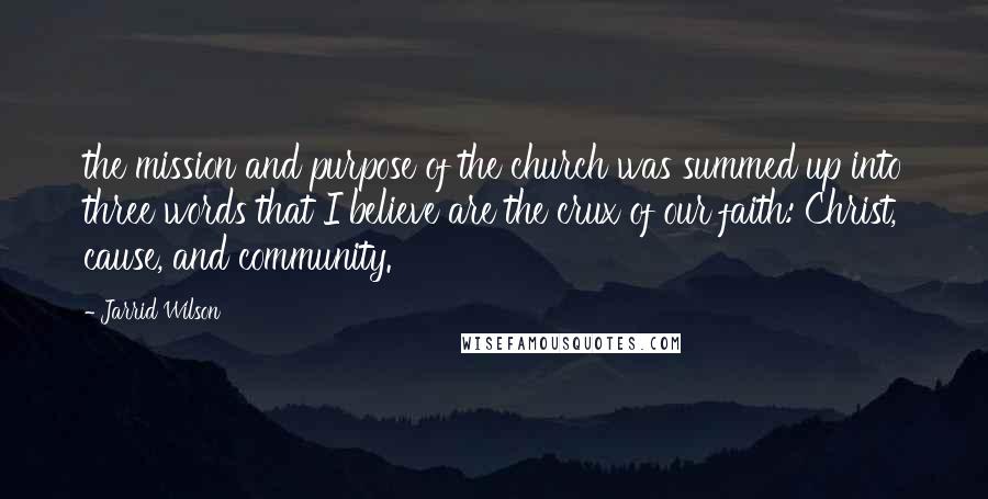 Jarrid Wilson Quotes: the mission and purpose of the church was summed up into three words that I believe are the crux of our faith: Christ, cause, and community.