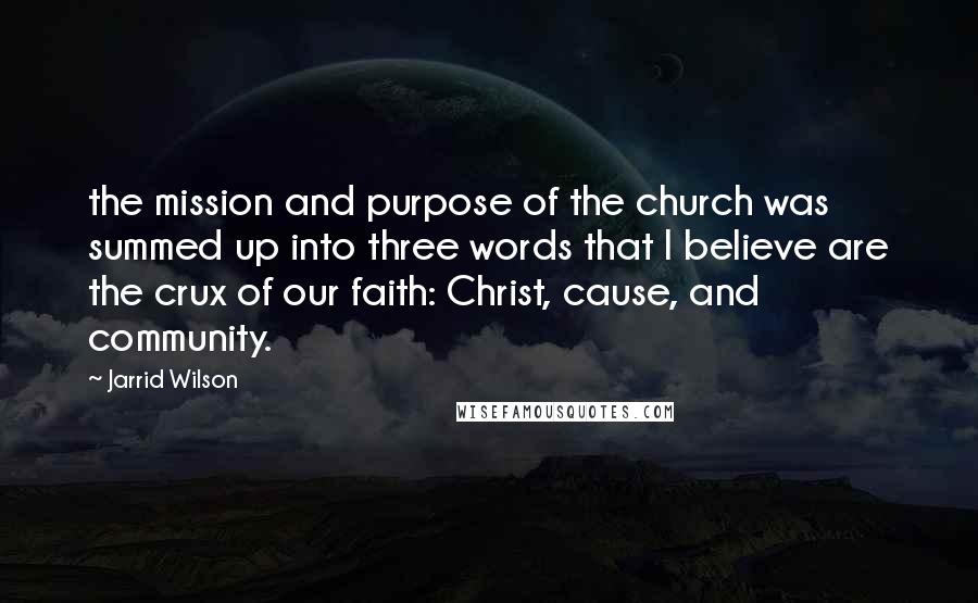 Jarrid Wilson Quotes: the mission and purpose of the church was summed up into three words that I believe are the crux of our faith: Christ, cause, and community.