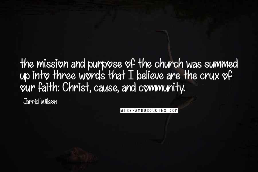 Jarrid Wilson Quotes: the mission and purpose of the church was summed up into three words that I believe are the crux of our faith: Christ, cause, and community.