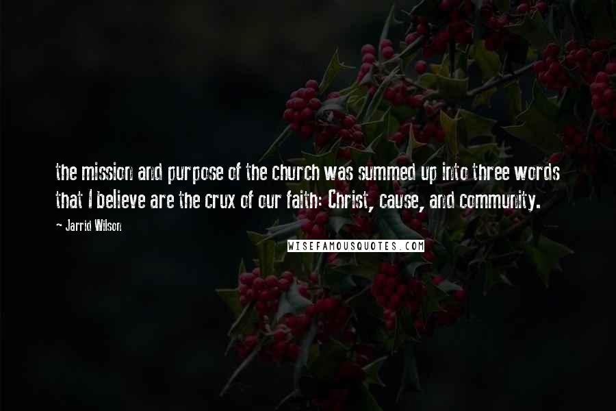 Jarrid Wilson Quotes: the mission and purpose of the church was summed up into three words that I believe are the crux of our faith: Christ, cause, and community.
