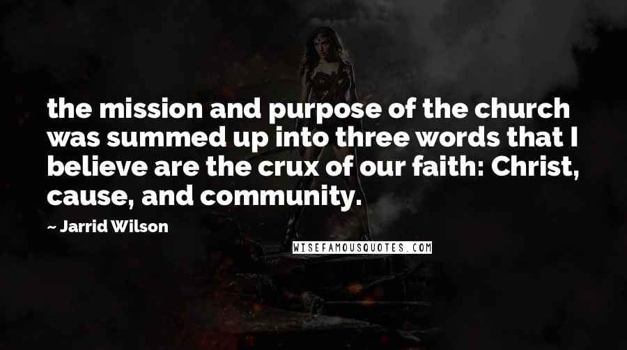 Jarrid Wilson Quotes: the mission and purpose of the church was summed up into three words that I believe are the crux of our faith: Christ, cause, and community.