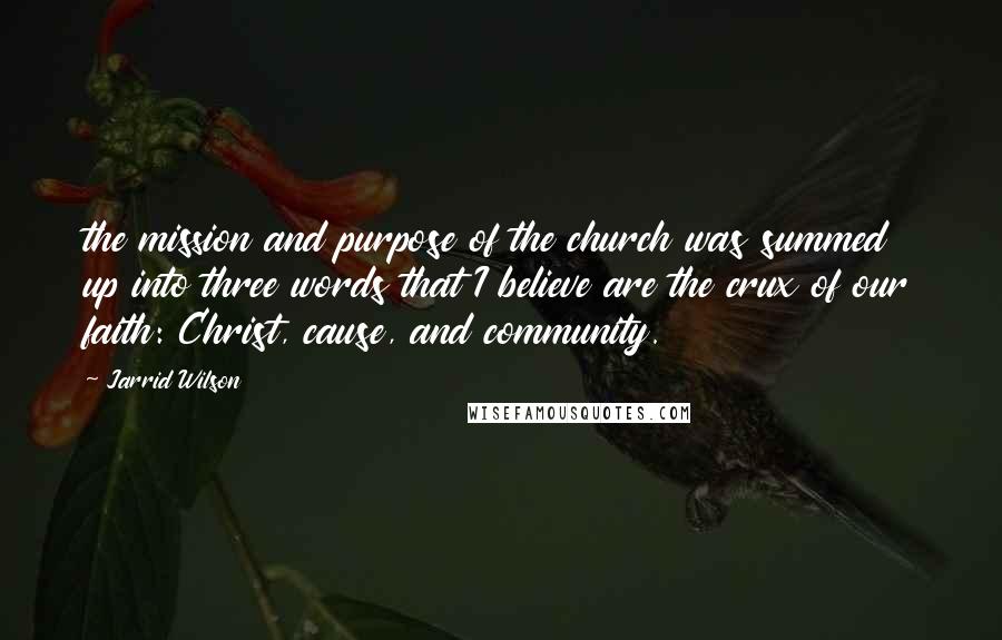 Jarrid Wilson Quotes: the mission and purpose of the church was summed up into three words that I believe are the crux of our faith: Christ, cause, and community.