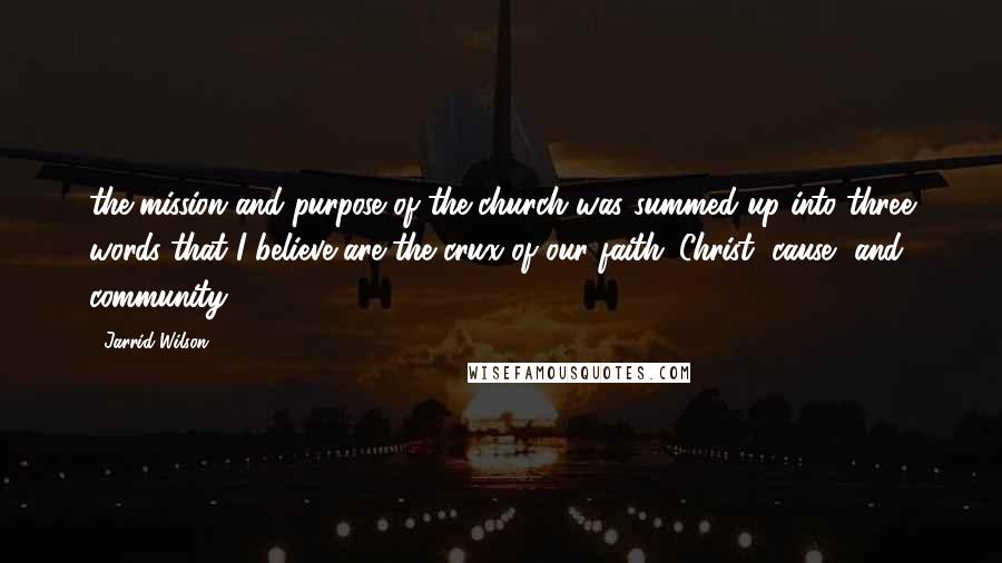Jarrid Wilson Quotes: the mission and purpose of the church was summed up into three words that I believe are the crux of our faith: Christ, cause, and community.