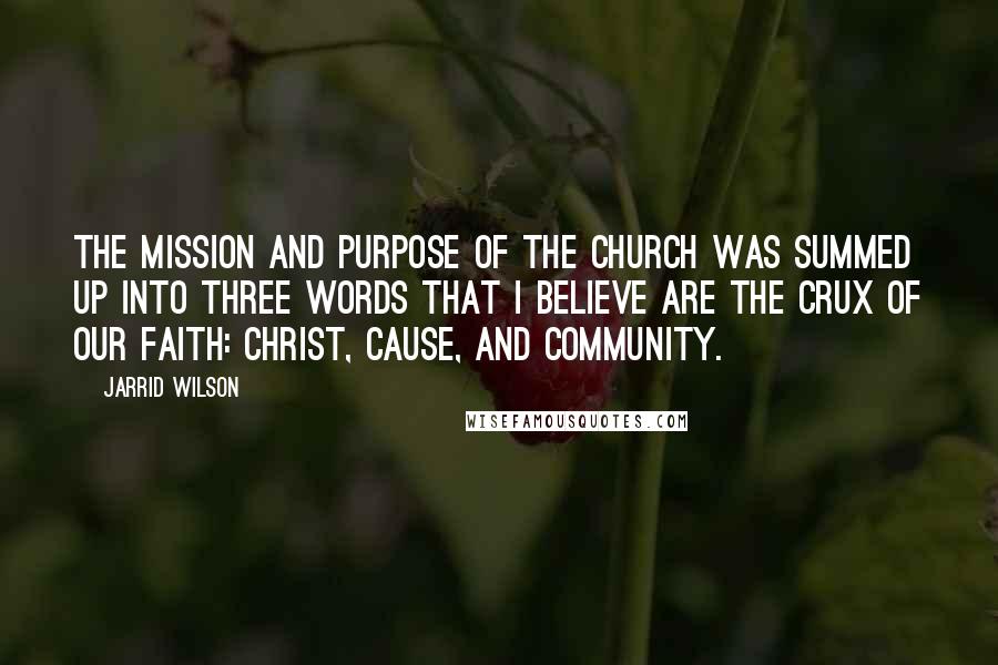 Jarrid Wilson Quotes: the mission and purpose of the church was summed up into three words that I believe are the crux of our faith: Christ, cause, and community.