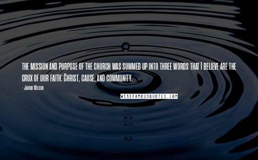 Jarrid Wilson Quotes: the mission and purpose of the church was summed up into three words that I believe are the crux of our faith: Christ, cause, and community.