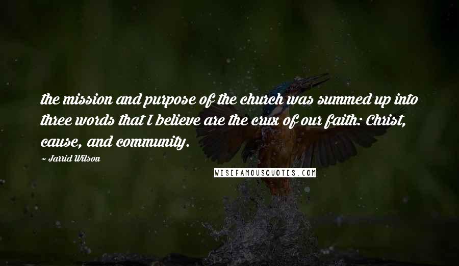 Jarrid Wilson Quotes: the mission and purpose of the church was summed up into three words that I believe are the crux of our faith: Christ, cause, and community.