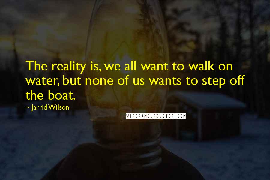 Jarrid Wilson Quotes: The reality is, we all want to walk on water, but none of us wants to step off the boat.