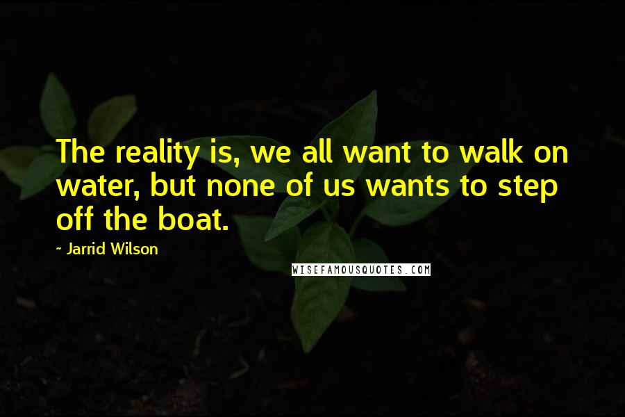 Jarrid Wilson Quotes: The reality is, we all want to walk on water, but none of us wants to step off the boat.