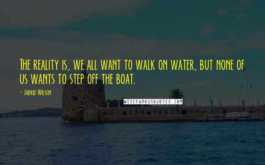 Jarrid Wilson Quotes: The reality is, we all want to walk on water, but none of us wants to step off the boat.