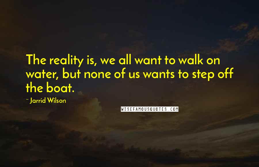 Jarrid Wilson Quotes: The reality is, we all want to walk on water, but none of us wants to step off the boat.