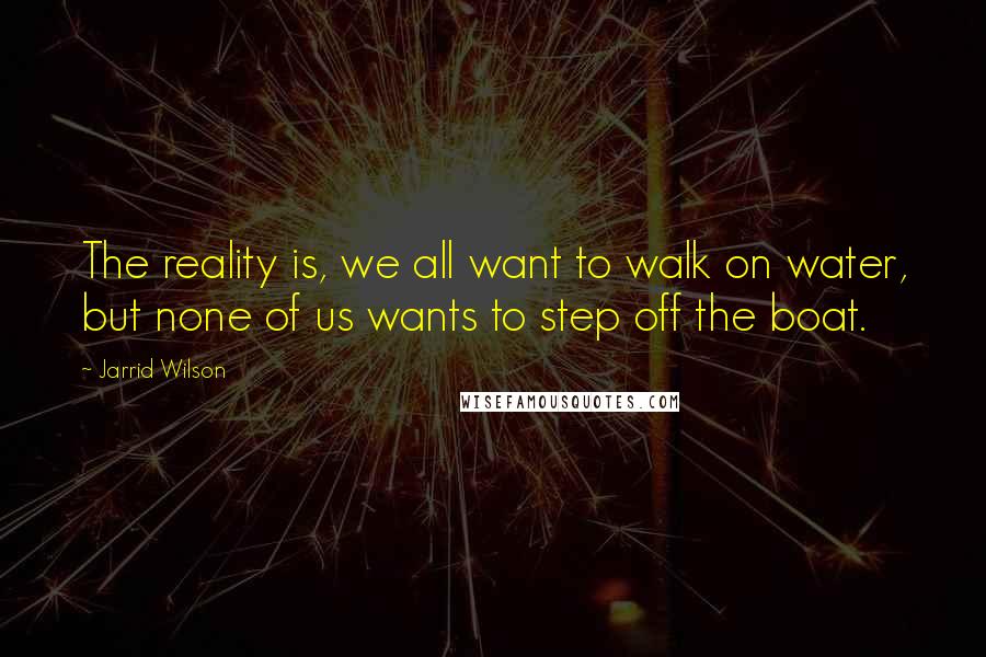 Jarrid Wilson Quotes: The reality is, we all want to walk on water, but none of us wants to step off the boat.