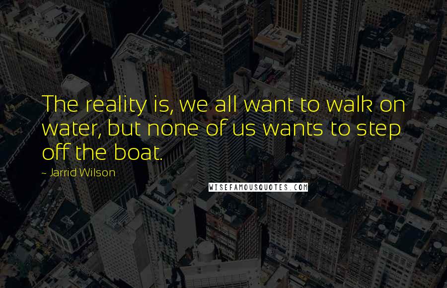 Jarrid Wilson Quotes: The reality is, we all want to walk on water, but none of us wants to step off the boat.