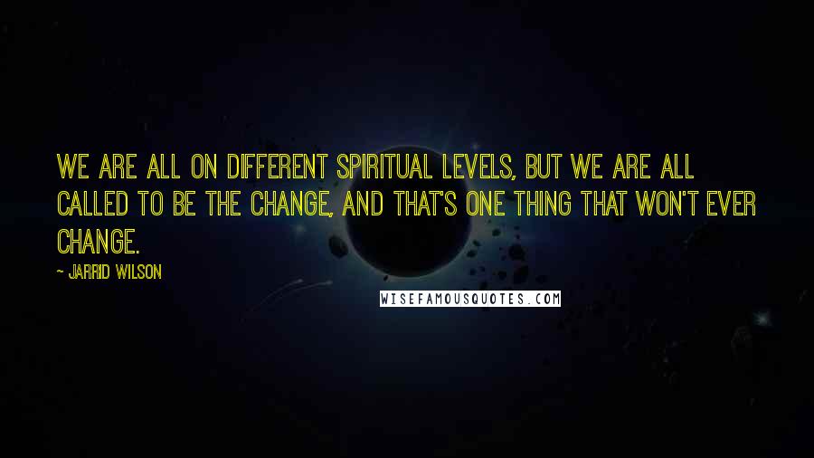 Jarrid Wilson Quotes: we are all on different spiritual levels, but we are all called to be the change, and that's one thing that won't ever change.