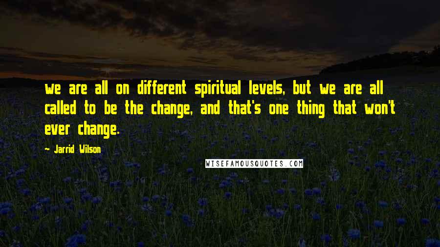 Jarrid Wilson Quotes: we are all on different spiritual levels, but we are all called to be the change, and that's one thing that won't ever change.