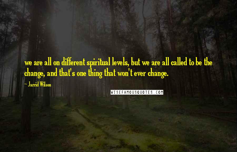 Jarrid Wilson Quotes: we are all on different spiritual levels, but we are all called to be the change, and that's one thing that won't ever change.