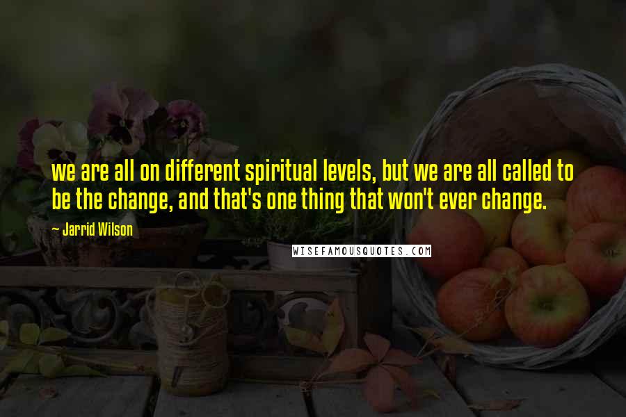 Jarrid Wilson Quotes: we are all on different spiritual levels, but we are all called to be the change, and that's one thing that won't ever change.