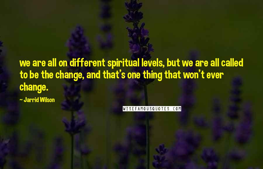 Jarrid Wilson Quotes: we are all on different spiritual levels, but we are all called to be the change, and that's one thing that won't ever change.