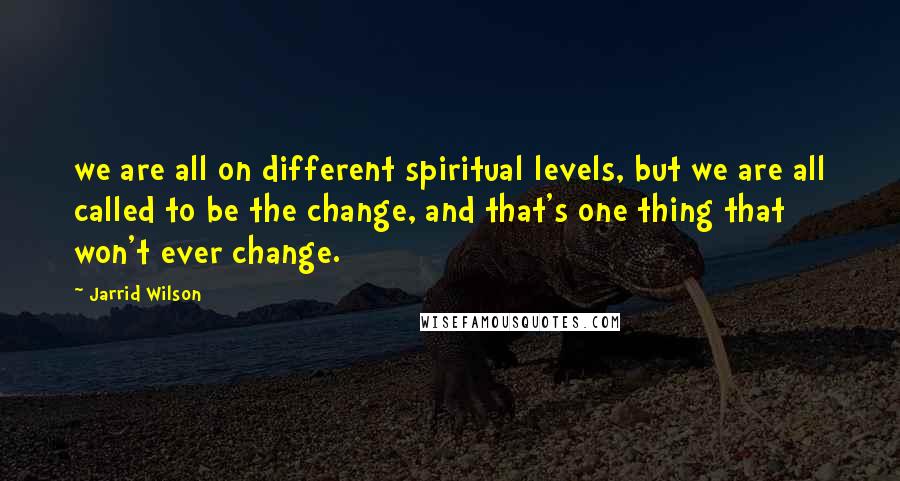 Jarrid Wilson Quotes: we are all on different spiritual levels, but we are all called to be the change, and that's one thing that won't ever change.