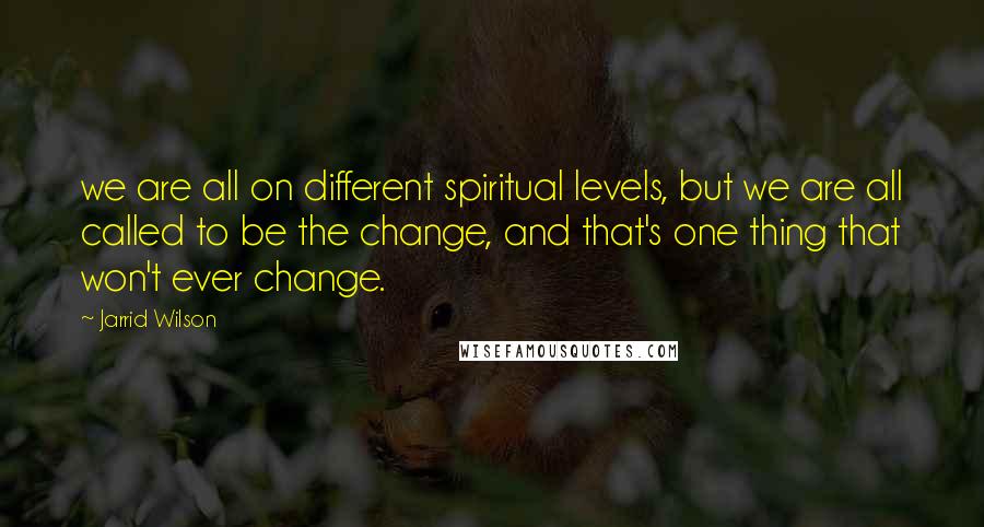 Jarrid Wilson Quotes: we are all on different spiritual levels, but we are all called to be the change, and that's one thing that won't ever change.