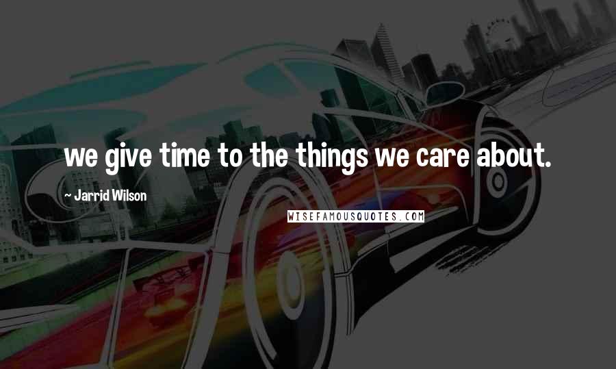 Jarrid Wilson Quotes: we give time to the things we care about.