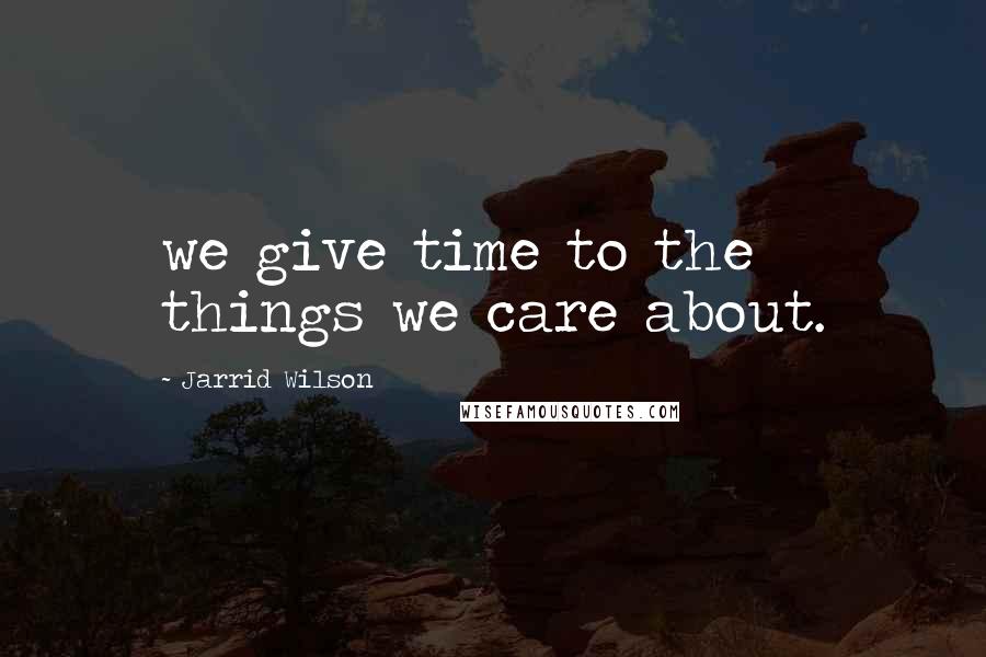 Jarrid Wilson Quotes: we give time to the things we care about.