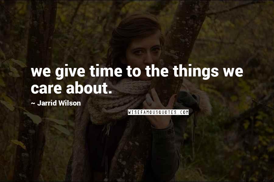 Jarrid Wilson Quotes: we give time to the things we care about.