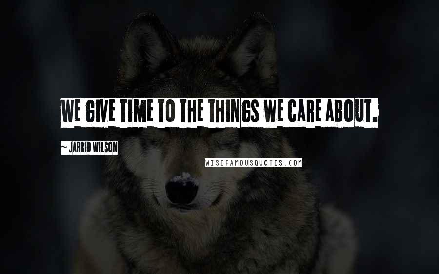 Jarrid Wilson Quotes: we give time to the things we care about.