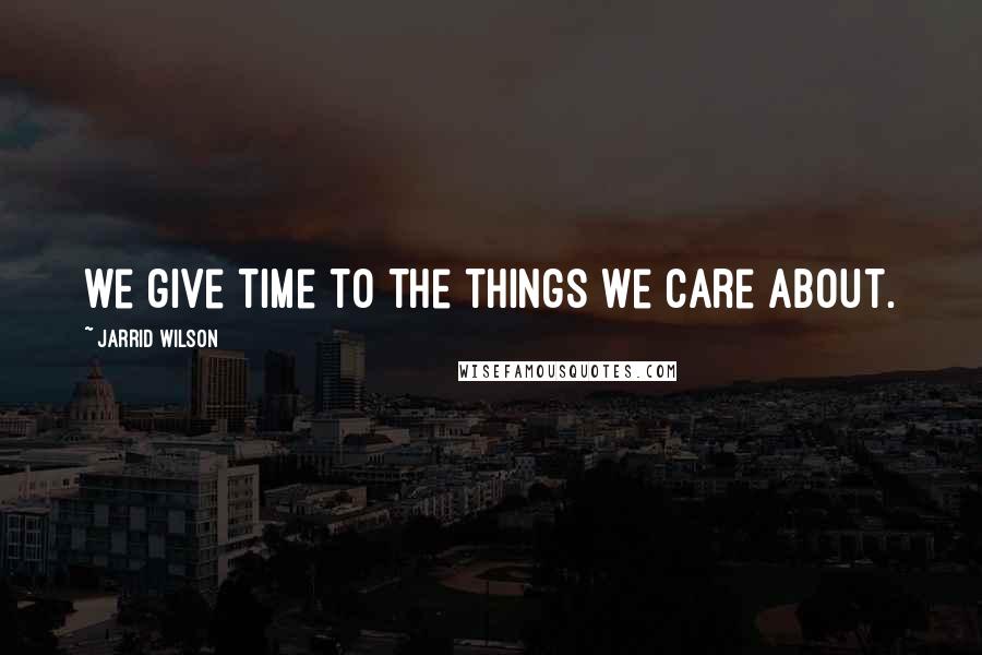 Jarrid Wilson Quotes: we give time to the things we care about.