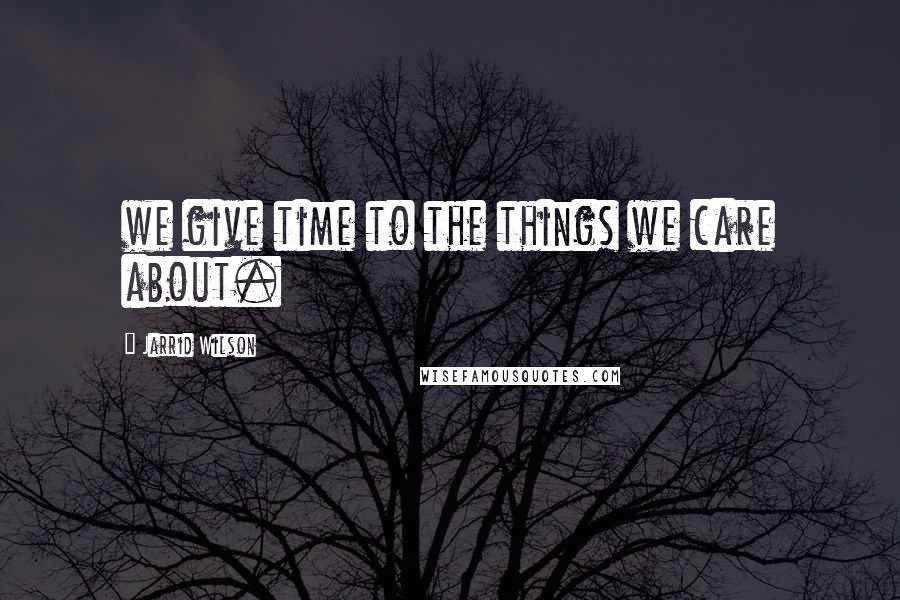 Jarrid Wilson Quotes: we give time to the things we care about.