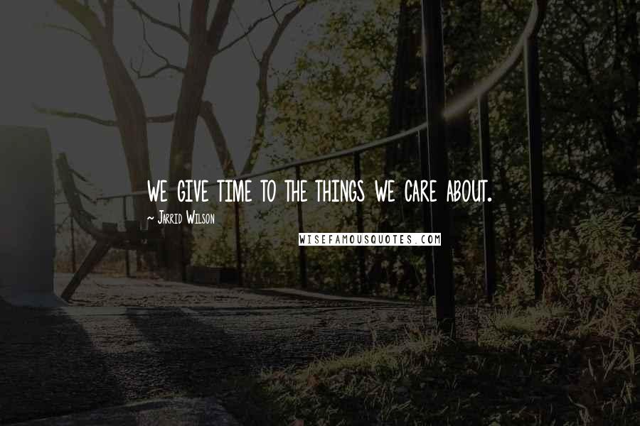 Jarrid Wilson Quotes: we give time to the things we care about.