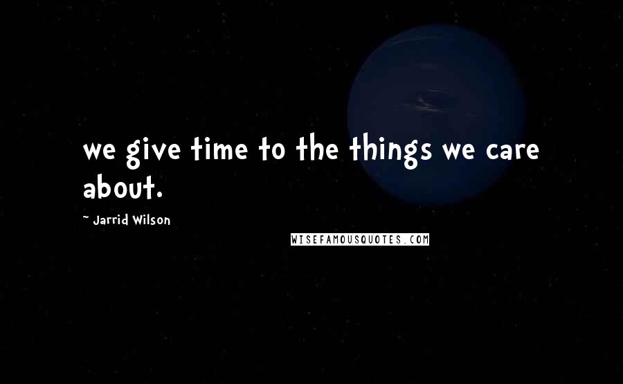 Jarrid Wilson Quotes: we give time to the things we care about.