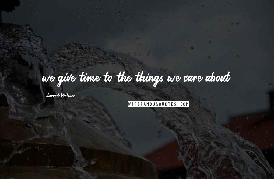 Jarrid Wilson Quotes: we give time to the things we care about.