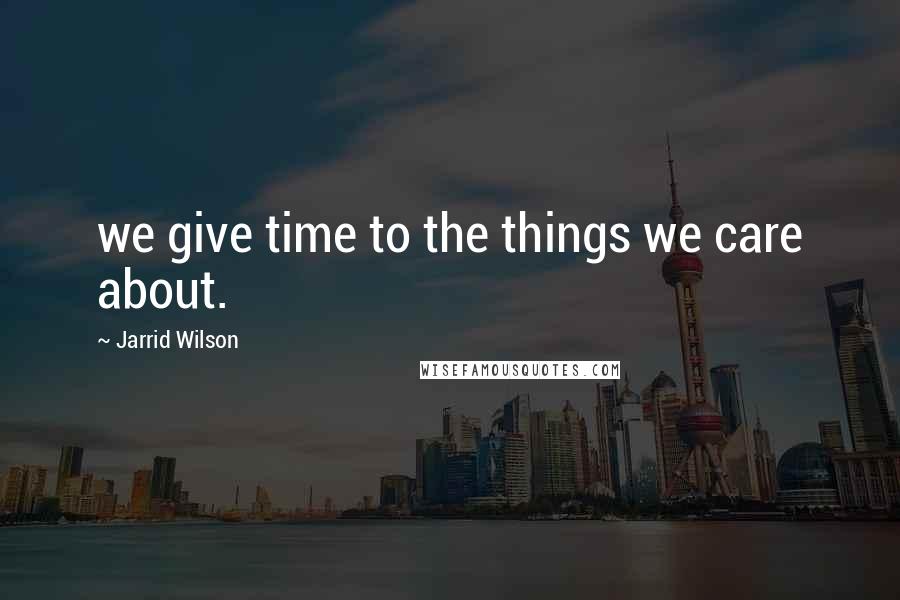 Jarrid Wilson Quotes: we give time to the things we care about.