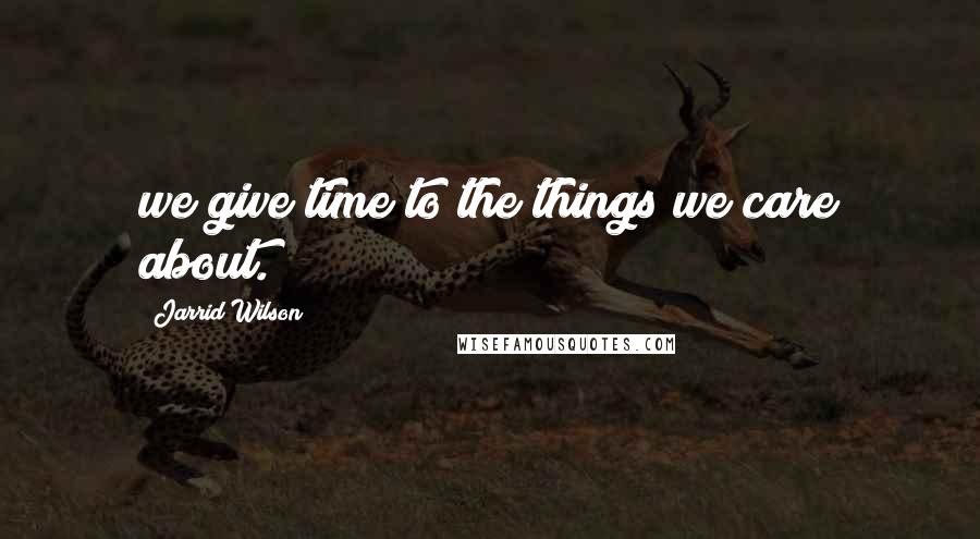 Jarrid Wilson Quotes: we give time to the things we care about.