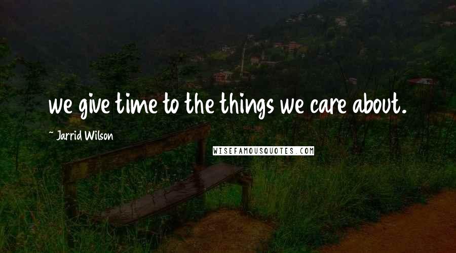 Jarrid Wilson Quotes: we give time to the things we care about.