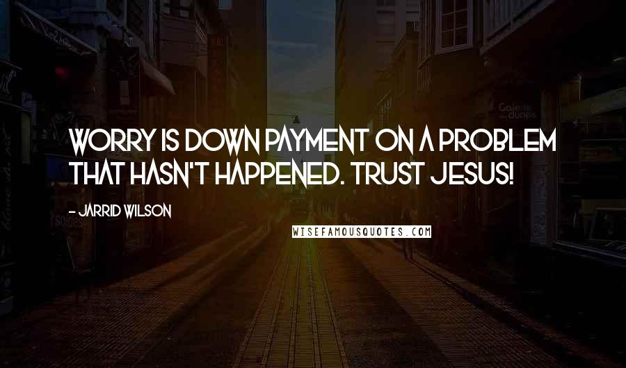 Jarrid Wilson Quotes: Worry is down payment on a problem that hasn't happened. Trust Jesus!