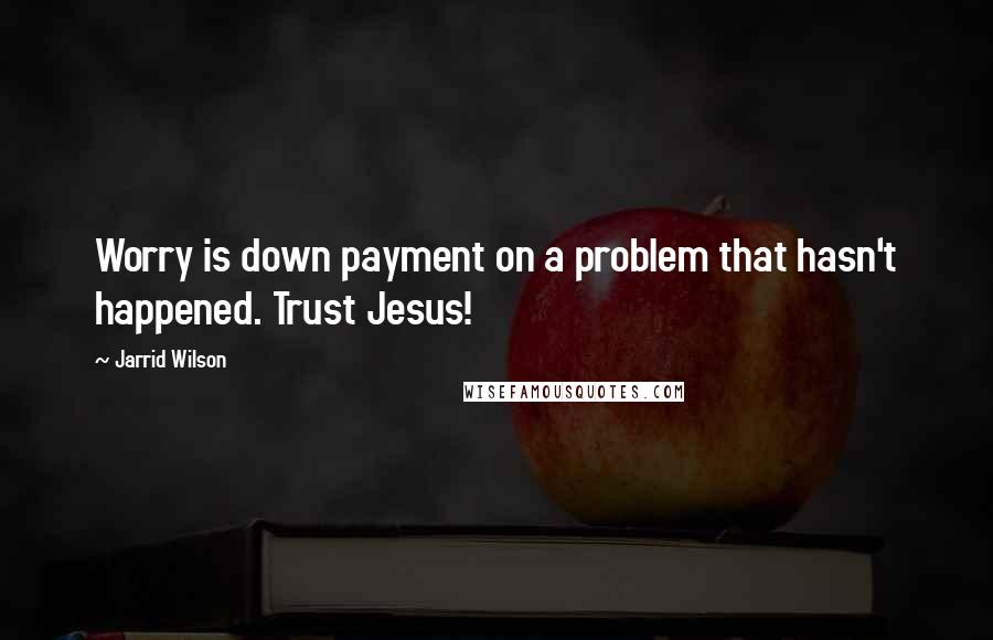 Jarrid Wilson Quotes: Worry is down payment on a problem that hasn't happened. Trust Jesus!